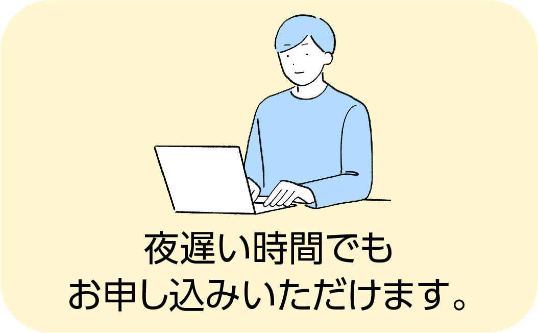 夜遅い時間でもお申し込みいただけます。